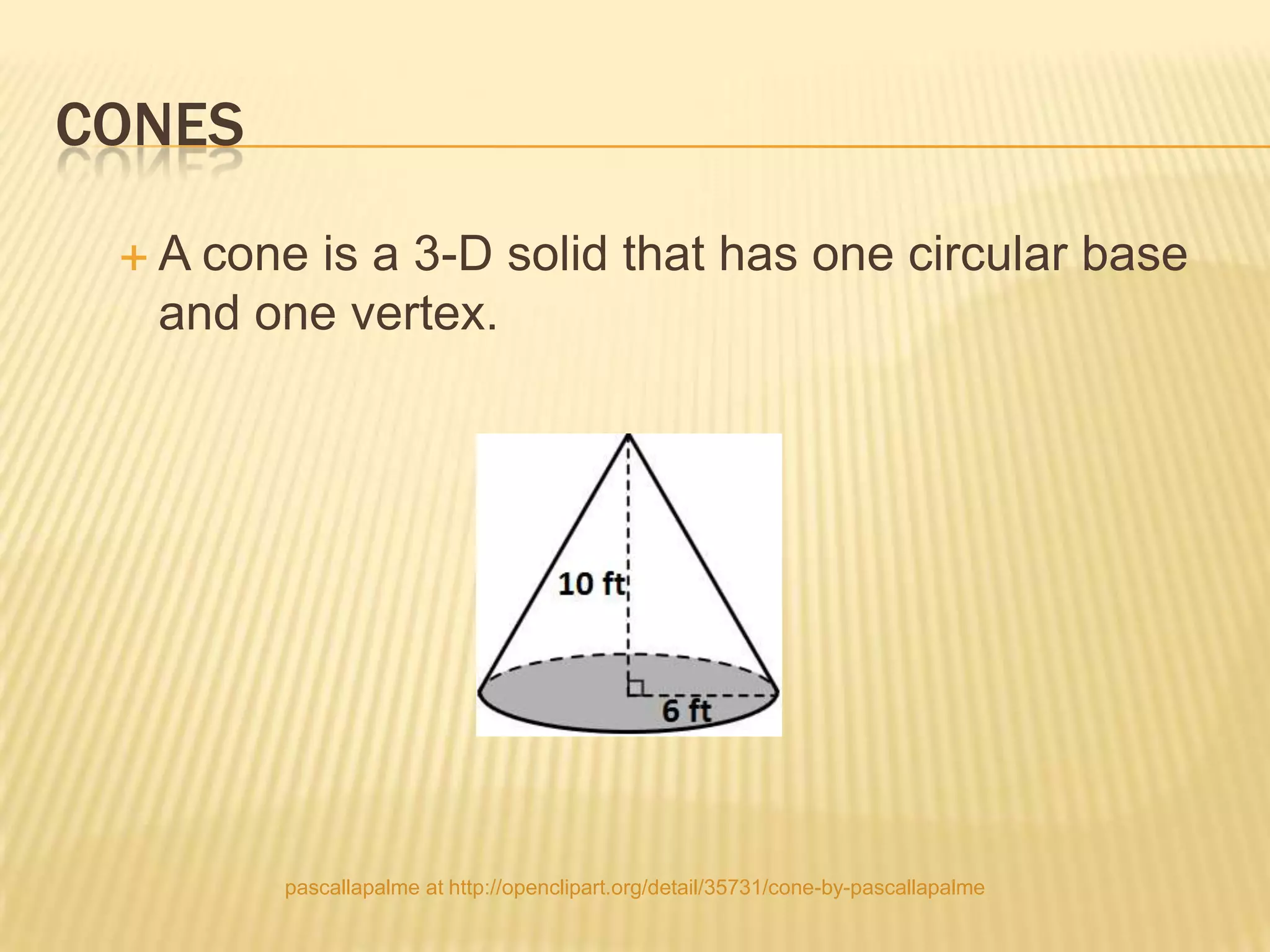 CONES
 A cone is a 3-D solid that has one circular base
  and one vertex.




        pascallapalme at http://openclipart.org/detail/35731/cone-by-pascallapalme
 