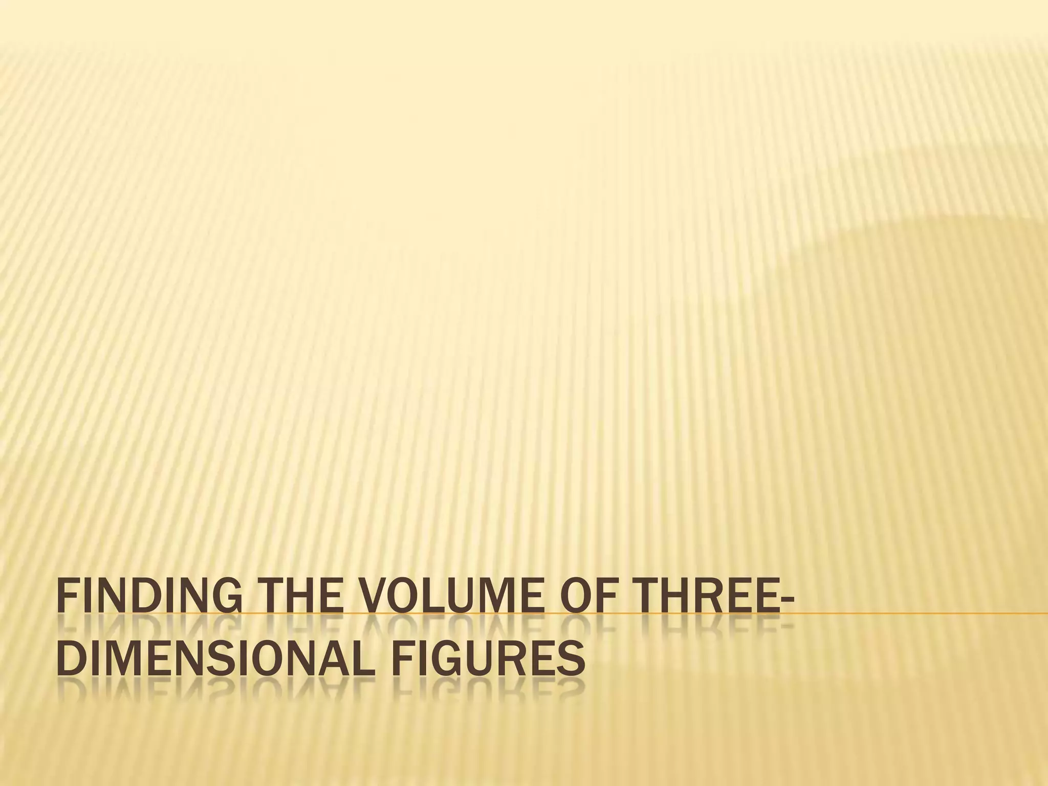 FINDING THE VOLUME OF THREE-
DIMENSIONAL FIGURES
 