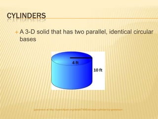 CYLINDERS
 A 3-D solid that has two parallel, identical circular
  bases




       gswanson at http://openclipart.org/detail/7498/storage-cylinder-by-gswanson
 