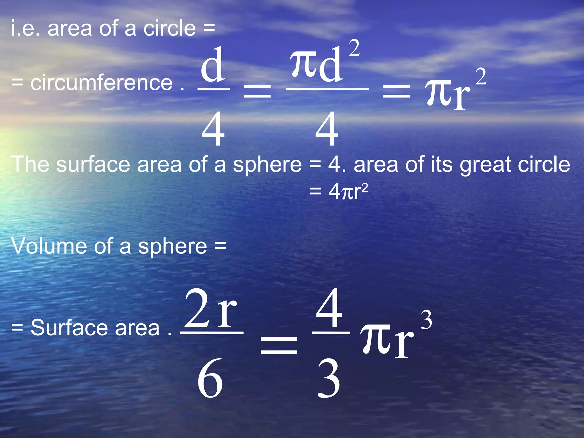 i.e. area of a circle =
= circumference .
The surface area of a sphere = 4. area of its great circle
= 4πr2
Volume of a sphere =
= Surface area .
2
2
r
4
d
4
d π=
π
=
3
r
3
4
6
r2 π=
 