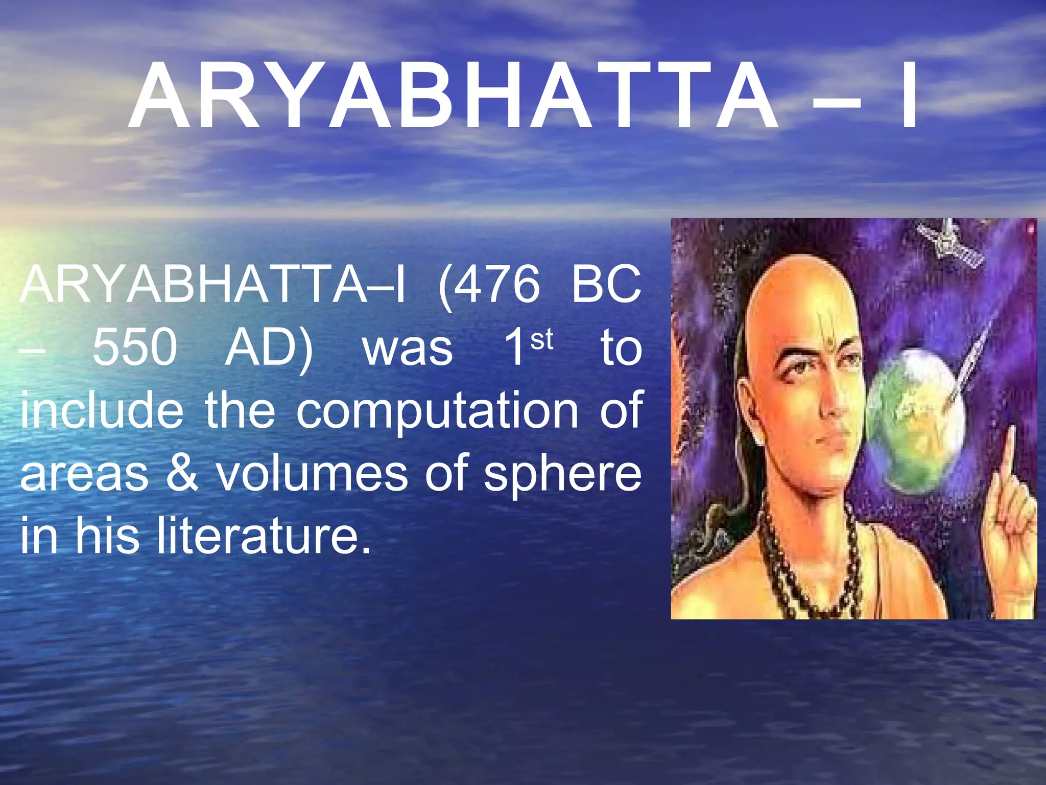 ARYABHATTA–I (476 BC
– 550 AD) was 1st
to
include the computation of
areas & volumes of sphere
in his literature.
ARYABHATTA – I
 