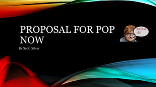 PROPOSAL FOR POP
NOW
By Scott Silver
 