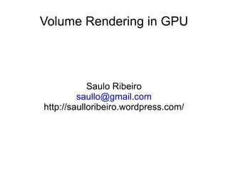 Volume Rendering in GPU Saulo Ribeiro [email_address] http://saulloribeiro.wordpress.com/ 