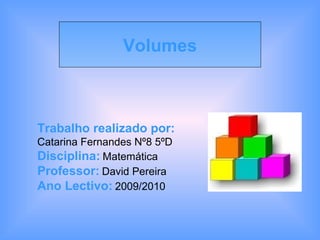 Trabalho realizado por:   Catarina Fernandes Nº8 5ºD Disciplina:   Matemática Professor:   David Pereira Ano Lectivo:   2009/2010 Volumes 