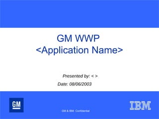 GM WWP
<Application Name>
Presented by: < >
Date: 08/06/2003
GM & IBM Confidential
 