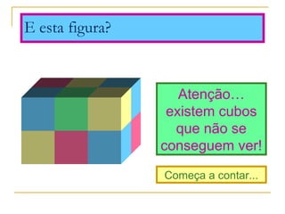 E esta figura?
Atenção… 
existem cubos 
que não se 
conseguem ver!
Começa a contar...
 