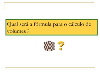 Qual será a fórmula para o cálculo de
volumes ?
 