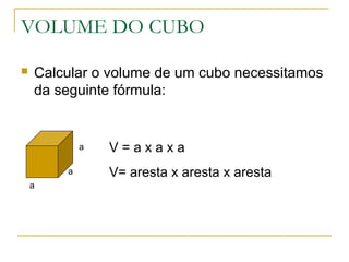 VOLUME DO CUBO
 Calcular o volume de um cubo necessitamos
da seguinte fórmula:
a
a
a V = a x a x a
V= aresta x aresta x aresta
 