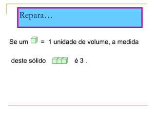 Se um       =  1 unidade de volume, a medida
 deste sólido                é 3 .
Repara…
 