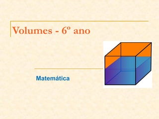 Volumes - 6º ano
Matemática
 