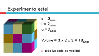Experimenta este!
c = 3cubos
l = 2cubos
a =3cubos
Volume = 3 x 2 x 3 = 18cubos
¨  cubo (unidade de medida)
 