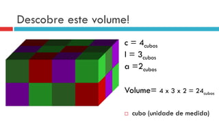 Descobre este volume!
c = 4cubos
l = 3cubos
a =2cubos
Volume= 4 x 3 x 2 = 24cubos
¨  cubo (unidade de medida)
 