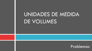 UNIDADES DE MEDIDA
DE VOLUMES
Problemas
 