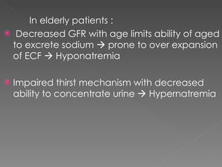 In elderly patients :  Decreased GFR with age limits ability of aged to excrete sodium    prone to over expansion of ECF    Hyponatremia Impaired thirst mechanism with decreased ability to concentrate urine    Hypernatremia 