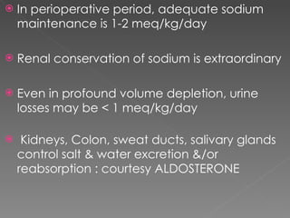 In perioperative period, adequate sodium maintenance is 1-2 meq/kg/day Renal conservation of sodium is extraordinary Even in profound volume depletion, urine losses may be < 1 meq/kg/day Kidneys, Colon, sweat ducts, salivary glands control salt & water excretion &/or reabsorption : courtesy ALDOSTERONE 