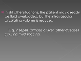In still other   situations, the patient may already be fluid overloaded, but   the intravascular circulating volume is reduced E.g.  in   sepsis, cirrhosis of liver, other diseases causing third spacing 