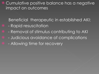 Cumulative positive balance has a negative impact on outcomes Beneficial  therapeutic in established AKI: - Rapid resuscitation - Removal of stimulus contributing to AKI - Judicious avoidance of complications - Allowing time for recovery 