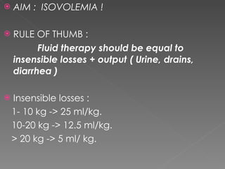 AIM :  ISOVOLEMIA ! RULE OF THUMB :  Fluid therapy should be equal to insensible losses + output ( Urine, drains, diarrhea ) Insensible losses : 1- 10 kg -> 25 ml/kg. 10-20 kg -> 12.5 ml/kg. > 20 kg -> 5 ml/ kg. 