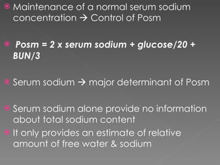 Maintenance of a normal serum sodium concentration    Control of Posm Posm = 2 x serum sodium + glucose/20 + BUN/3 Serum sodium    major determinant of Posm Serum sodium alone provide no information about total sodium content  It only provides an estimate of relative amount of free water & sodium 