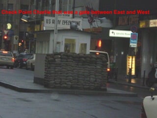 Check Point Charlie that was a gate between East and West
 