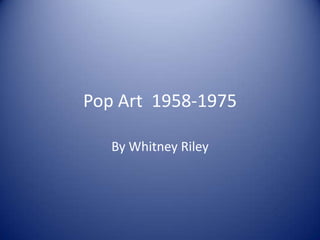 Pop Art  1958-1975 By Whitney Riley 