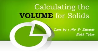 Calculating the
VOLUME for Solids
Done by : Ms. S. Edwards
Math Tutor
 