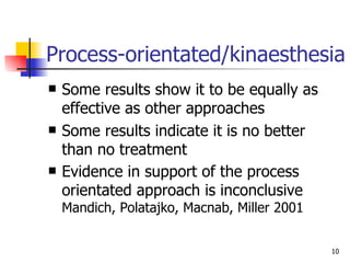 Process-orientated/kinaesthesia Some results show it to be equally as effective as other approaches Some results indicate it is no better than no treatment Evidence in support of the process orientated approach is inconclusive  Mandich, Polatajko, Macnab, Miller 2001 