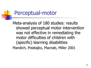 Perceptual-motor Meta-analysis of 180 studies: results showed perceptual motor intervention was not effective in remediating the motor difficulties of children with (specific) learning disabilities  Mandich, Polatajko, Macnab, Miller 2001 