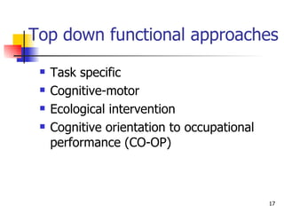 Top down functional approaches Task specific  Cognitive-motor Ecological intervention Cognitive orientation to occupational performance (CO-OP) 