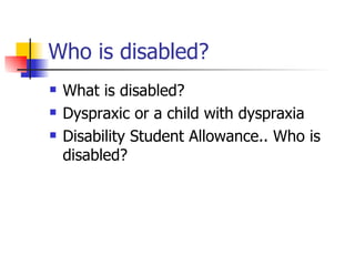 Who is disabled? What is disabled? Dyspraxic or a child with dyspraxia Disability Student Allowance.. Who is disabled? 
