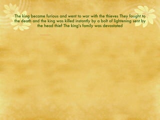 The king became furious and went to war with the thieves They fought to the death and the king was killed instantly by a bolt of lightening sent by the head thief The king's family was devastated 