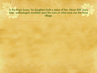 In the king's honor, his daughters built a statue of him. About 500 years later, archeologists stumbled upon the ruins on what once was the stone village. 