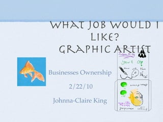 What job would I
     like?
 Graphic Artist
Businesses Ownership

      2/22/10

 Johnna-Claire King
 