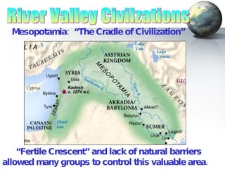 River Valley Civilzations Mesopotamia:  “The Cradle of Civilization” “ Fertile Crescent” and lack of natural barriers allowed many groups to control this valuable area. 