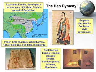 The Han Dynasty!  Emperor Han Wudi – Confucian style government Expanded Empire, developed a bureaucracy, Silk Road Trade – spread of Buddhism Civil Service Exams – Social classes: Nobles, Scholar-gentry, Farmers, Merchants Paper, Ship Rudders, Wheelbarrow, Hot air balloons, sundials, metallurgy  