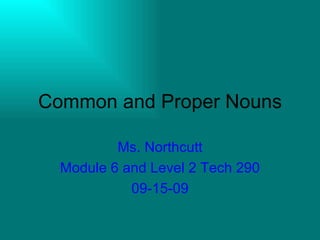 Common and Proper Nouns Ms. Northcutt Module 6 and Level 2 Tech 290 09-15-09 
