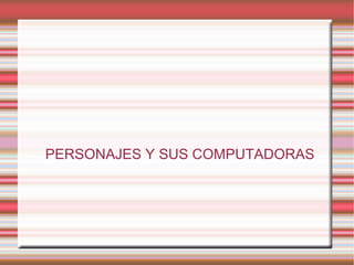 PERSONAJES Y SUS COMPUTADORAS 
