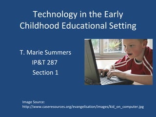 Technology in the Early Childhood Educational Setting T. Marie Summers IP&T 287  Section 1 Image Source: http://www.caseresources.org/evangelisation/images/kid_on_computer.jpg 