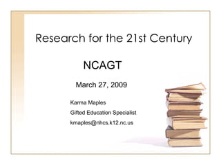 Research for the 21st Century

           NCAGT
        March 27, 2009

      Karma Maples
      Gifted Education Specialist
      kmaples@nhcs.k12.nc.us
 