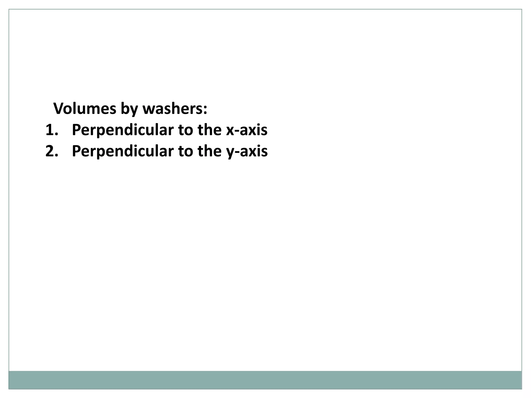 Volumes by washers: 
1. Perpendicular to the x-axis 
2. Perpendicular to the y-axis 
 