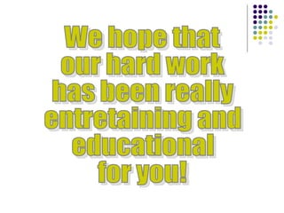 We hope that our hard work has been really entretaining and educational  for you!  