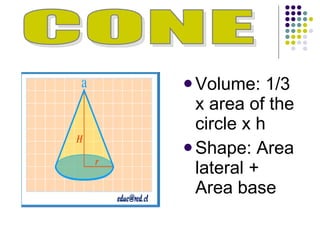 Volume: 1/3 x area of the circle x h Shape: Area lateral + Area base CONE 