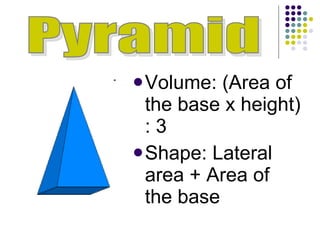 Volume: (Area of the base x height) : 3 Shape: Lateral area + Area of the base Pyramid 