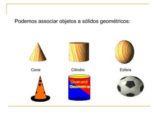 Cone Cilindro Esfera
Podemos associar objetos a sólidos geométricos:
 