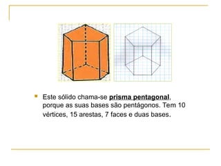  Este sólido chama-se prisma pentagonal,
porque as suas bases são pentágonos. Tem 10
vértices, 15 arestas, 7 faces e duas bases.
 
