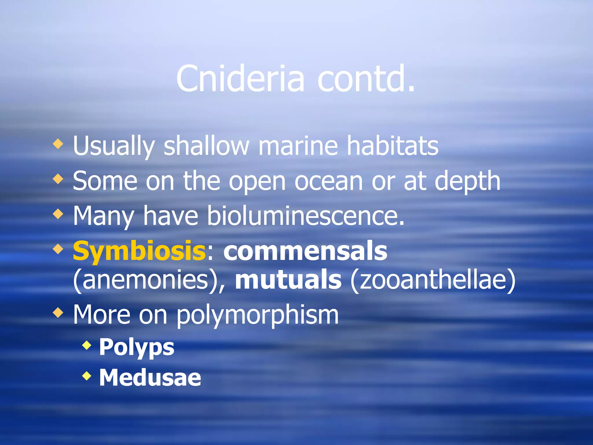 Cnideria contd. Usually shallow marine habitats Some on the open ocean or at depth Many have bioluminescence. Symbiosis :  commensals  (anemonies),  mutuals  (zooanthellae) More on polymorphism Polyps Medusae 
