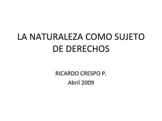 LA NATURALEZA COMO SUJETO DE DERECHOS RICARDO CRESPO P. Abril 2009 