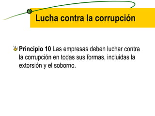Lucha contra la corrupción Principio 10  Las empresas deben luchar contra la corrupción en todas sus formas, incluidas la extorsión y el soborno. 