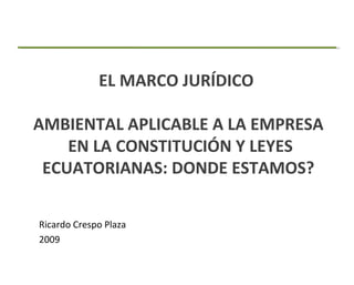 EL MARCO JURÍDICO  AMBIENTAL APLICABLE A LA EMPRESA  EN LA CONSTITUCIÓN Y LEYES ECUATORIANAS: DONDE ESTAMOS? ,[object Object],[object Object]