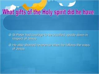 St Peter had courage to be crucified upside down in
respect of Jesus
He also showed reverence when he follows the ways
of Jesus